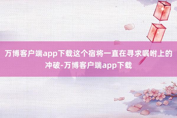 万博客户端app下载这个宿将一直在寻求嘱咐上的冲破-万博客户端app下载