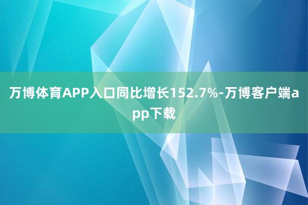 万博体育APP入口同比增长152.7%-万博客户端app下载