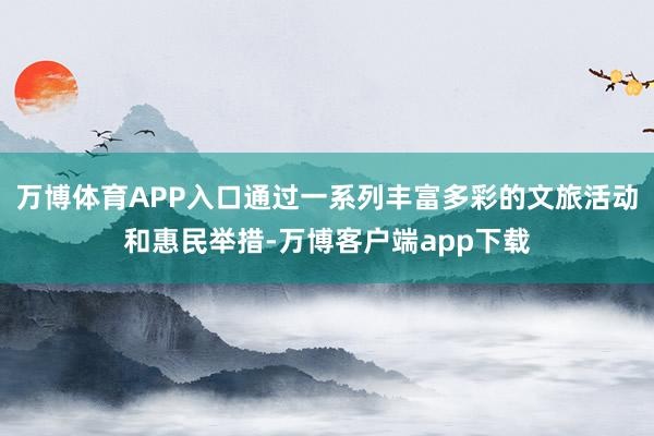 万博体育APP入口通过一系列丰富多彩的文旅活动和惠民举措-万博客户端app下载