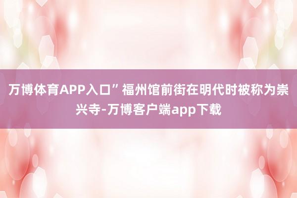 万博体育APP入口”福州馆前街在明代时被称为崇兴寺-万博客户端app下载