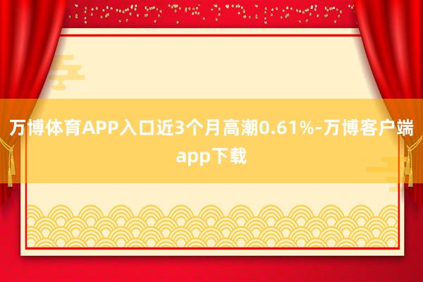 万博体育APP入口近3个月高潮0.61%-万博客户端app下载