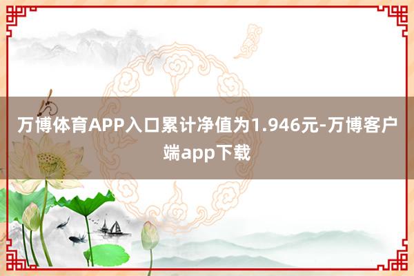 万博体育APP入口累计净值为1.946元-万博客户端app下载