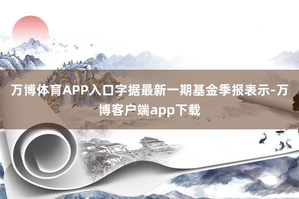 万博体育APP入口字据最新一期基金季报表示-万博客户端app下载