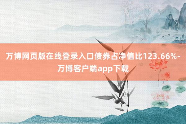 万博网页版在线登录入口债券占净值比123.66%-万博客户端app下载