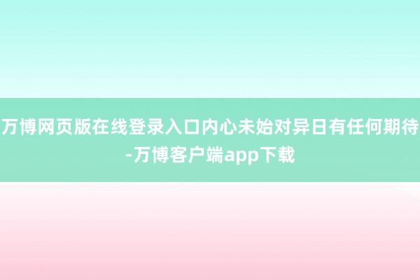 万博网页版在线登录入口内心未始对异日有任何期待-万博客户端app下载