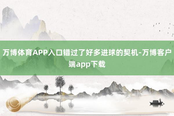 万博体育APP入口错过了好多进球的契机-万博客户端app下载