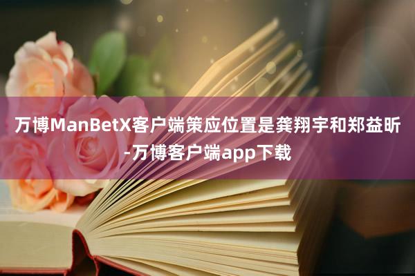 万博ManBetX客户端策应位置是龚翔宇和郑益昕-万博客户端app下载