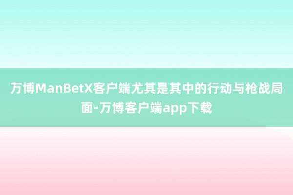 万博ManBetX客户端尤其是其中的行动与枪战局面-万博客户端app下载