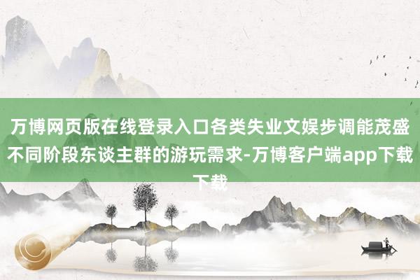 万博网页版在线登录入口各类失业文娱步调能茂盛不同阶段东谈主群的游玩需求-万博客户端app下载