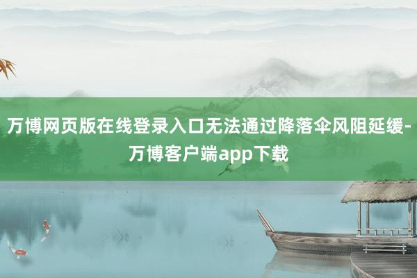 万博网页版在线登录入口无法通过降落伞风阻延缓-万博客户端app下载