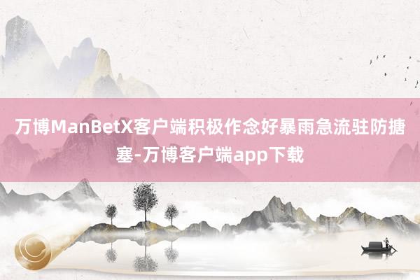 万博ManBetX客户端积极作念好暴雨急流驻防搪塞-万博客户端app下载