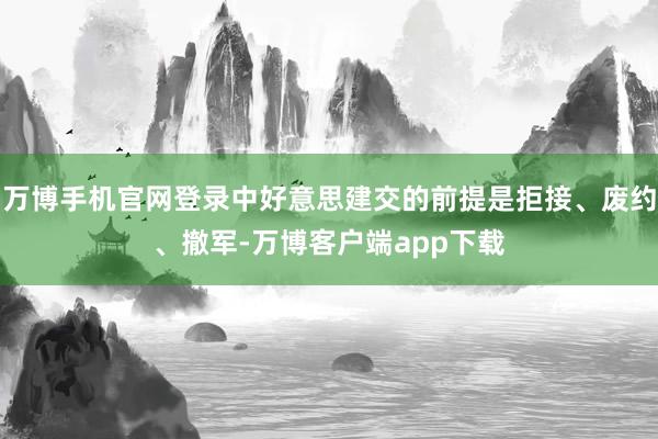 万博手机官网登录中好意思建交的前提是拒接、废约、撤军-万博客户端app下载