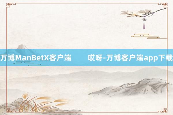 万博ManBetX客户端        哎呀-万博客户端app下载