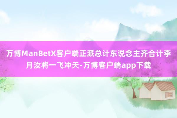 万博ManBetX客户端正派总计东说念主齐合计李月汝将一飞冲天-万博客户端app下载