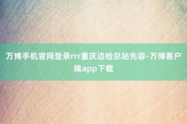 万博手机官网登录rrr重庆边检总站先容-万博客户端app下载