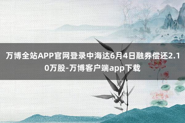 万博全站APP官网登录中海达6月4日融券偿还2.10万股-万博客户端app下载