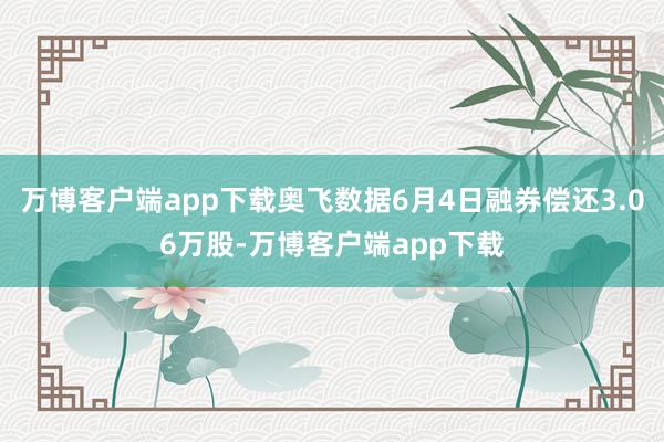 万博客户端app下载奥飞数据6月4日融券偿还3.06万股-万博客户端app下载