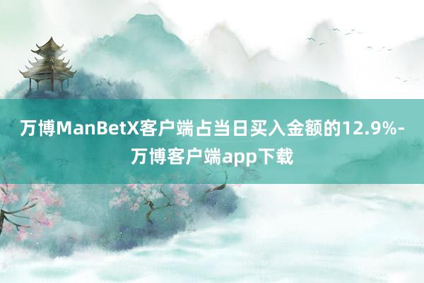 万博ManBetX客户端占当日买入金额的12.9%-万博客户端app下载