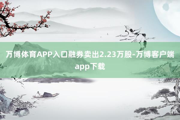 万博体育APP入口融券卖出2.23万股-万博客户端app下载