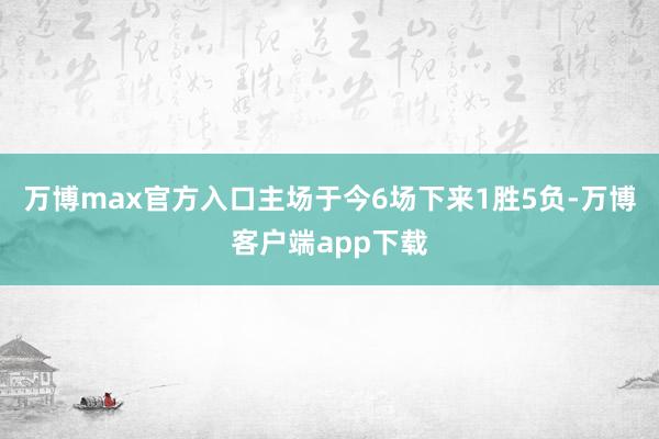 万博max官方入口主场于今6场下来1胜5负-万博客户端app下载