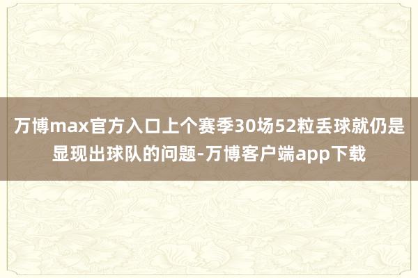 万博max官方入口上个赛季30场52粒丢球就仍是显现出球队的问题-万博客户端app下载