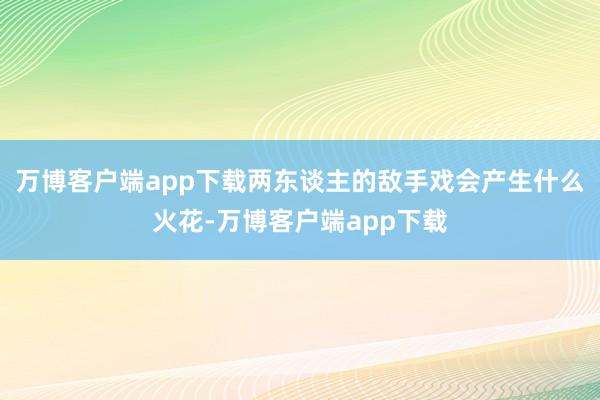 万博客户端app下载两东谈主的敌手戏会产生什么火花-万博客户端app下载