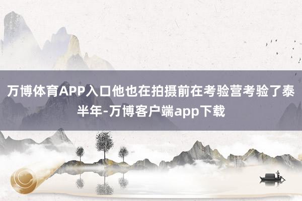 万博体育APP入口他也在拍摄前在考验营考验了泰半年-万博客户端app下载