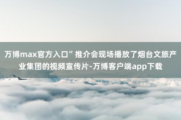 万博max官方入口”推介会现场播放了烟台文旅产业集团的视频宣传片-万博客户端app下载