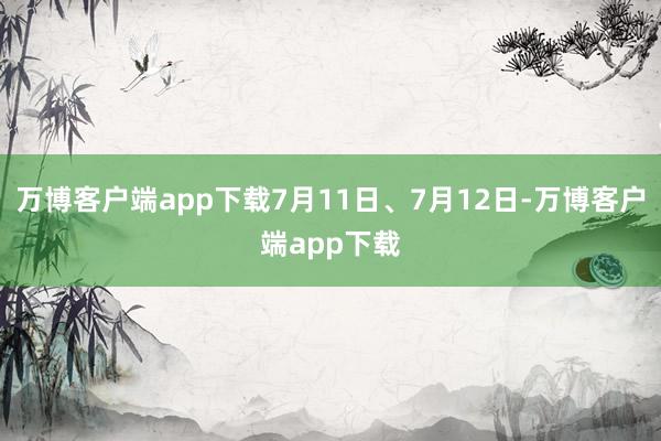 万博客户端app下载7月11日、7月12日-万博客户端app下载