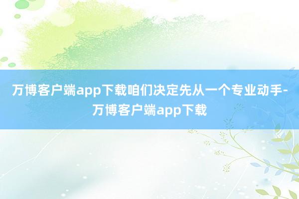 万博客户端app下载咱们决定先从一个专业动手-万博客户端app下载