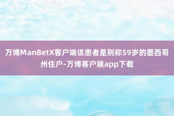 万博ManBetX客户端该患者是别称59岁的墨西哥州住户-万博客户端app下载