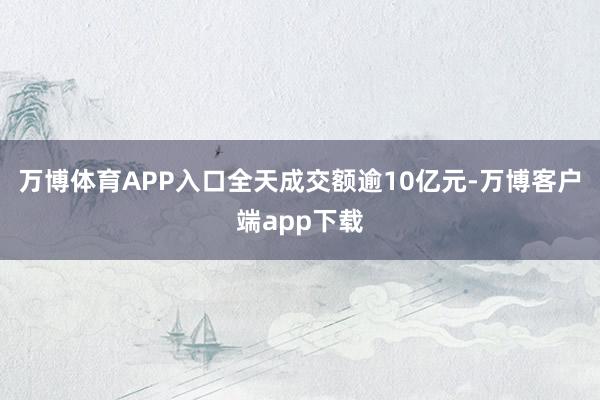 万博体育APP入口全天成交额逾10亿元-万博客户端app下载