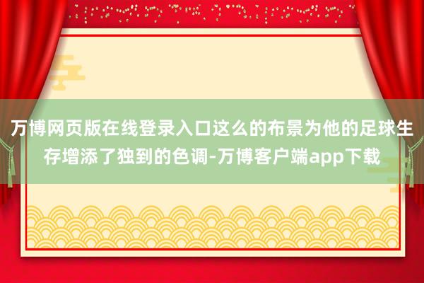 万博网页版在线登录入口这么的布景为他的足球生存增添了独到的色调-万博客户端app下载