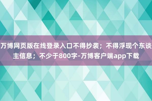 万博网页版在线登录入口不得抄袭；不得浮现个东谈主信息；不少于800字-万博客户端app下载