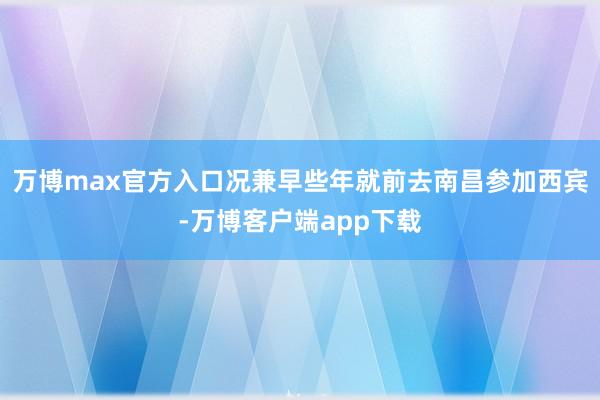 万博max官方入口况兼早些年就前去南昌参加西宾-万博客户端app下载