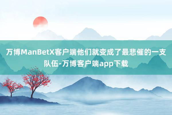 万博ManBetX客户端他们就变成了最悲催的一支队伍-万博客户端app下载