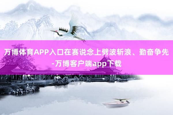 万博体育APP入口在赛说念上劈波斩浪、勤奋争先-万博客户端app下载