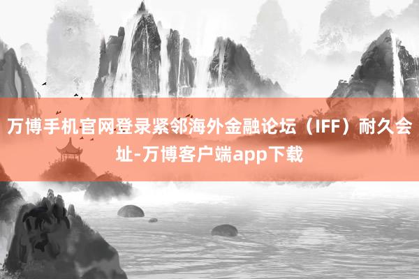 万博手机官网登录紧邻海外金融论坛（IFF）耐久会址-万博客户端app下载