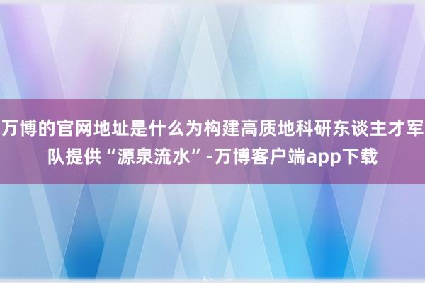 万博的官网地址是什么为构建高质地科研东谈主才军队提供“源泉流水”-万博客户端app下载