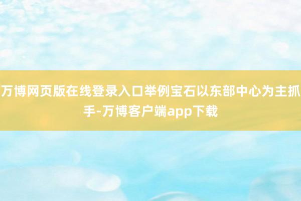 万博网页版在线登录入口举例宝石以东部中心为主抓手-万博客户端app下载