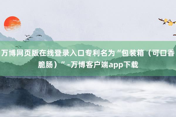 万博网页版在线登录入口专利名为“包装箱（可口香脆肠）”-万博客户端app下载