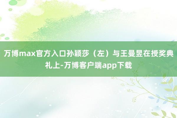 万博max官方入口孙颖莎（左）与王曼昱在授奖典礼上-万博客户端app下载