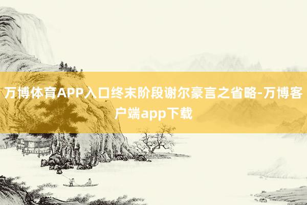 万博体育APP入口终末阶段谢尔豪言之省略-万博客户端app下载