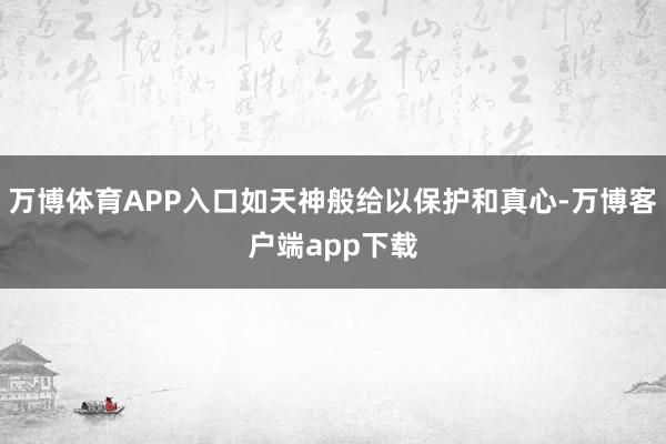 万博体育APP入口如天神般给以保护和真心-万博客户端app下载