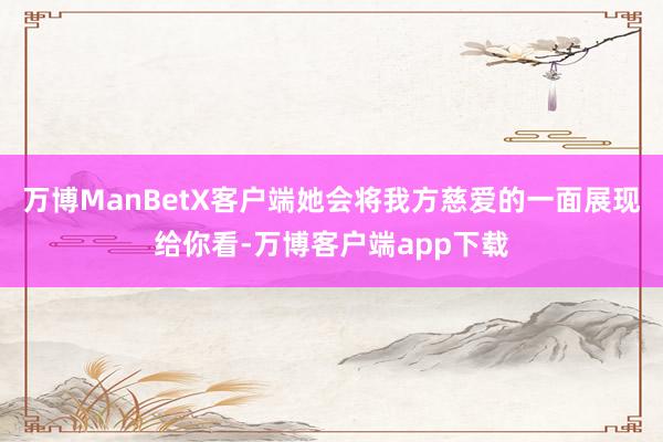 万博ManBetX客户端她会将我方慈爱的一面展现给你看-万博客户端app下载