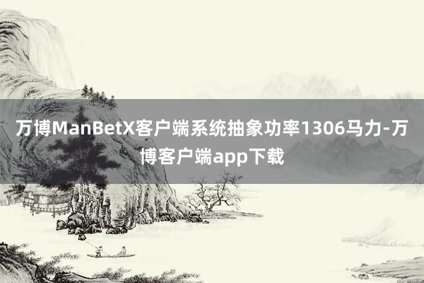 万博ManBetX客户端系统抽象功率1306马力-万博客户端app下载