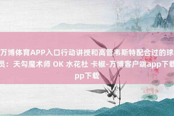 万博体育APP入口行动讲授和高管韦斯特配合过的球员：天勾魔术师 OK 水花杜 卡椒-万博客户端app下载