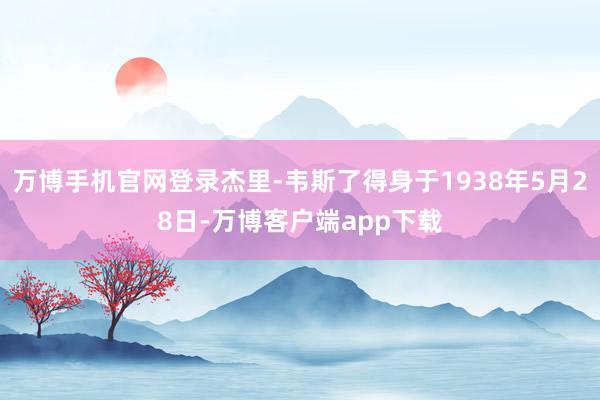 万博手机官网登录杰里-韦斯了得身于1938年5月28日-万博客户端app下载