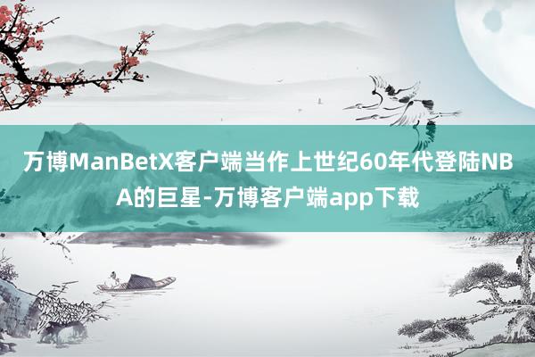 万博ManBetX客户端当作上世纪60年代登陆NBA的巨星-万博客户端app下载