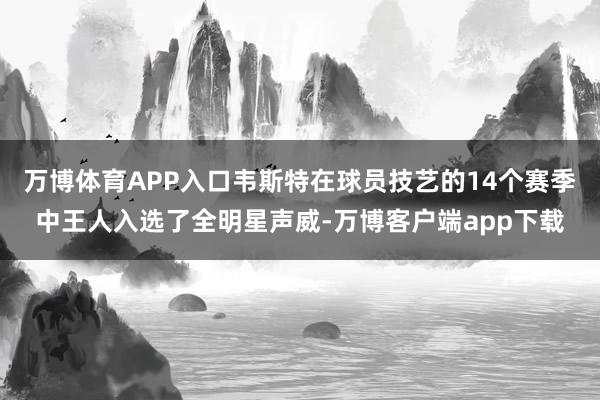 万博体育APP入口韦斯特在球员技艺的14个赛季中王人入选了全明星声威-万博客户端app下载